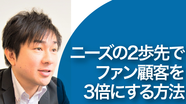 ニーズの2歩先でファン顧客を3倍にする方法